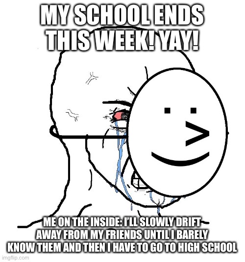 me mega sad boi | MY SCHOOL ENDS THIS WEEK! YAY! ME ON THE INSIDE: I’LL SLOWLY DRIFT AWAY FROM MY FRIENDS UNTIL I BARELY KNOW THEM AND THEN I HAVE TO GO TO HIGH SCHOOL | image tagged in pretending to be happy hiding crying behind a mask,sad memes | made w/ Imgflip meme maker