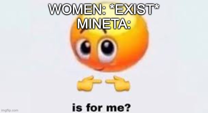 Is for me | WOMEN: *EXIST*
MINETA: | image tagged in is for me | made w/ Imgflip meme maker