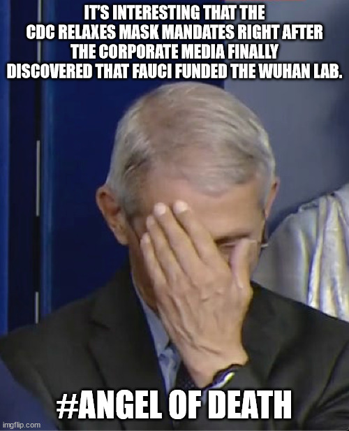 Josef Mengele would be proud | IT’S INTERESTING THAT THE CDC RELAXES MASK MANDATES RIGHT AFTER THE CORPORATE MEDIA FINALLY DISCOVERED THAT FAUCI FUNDED THE WUHAN LAB. #ANGEL OF DEATH | image tagged in dr fauci | made w/ Imgflip meme maker