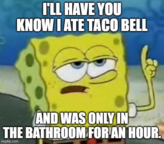 I'll Have You Know Spongebob | I'LL HAVE YOU KNOW I ATE TACO BELL; AND WAS ONLY IN THE BATHROOM FOR AN HOUR. | image tagged in memes,i'll have you know spongebob | made w/ Imgflip meme maker
