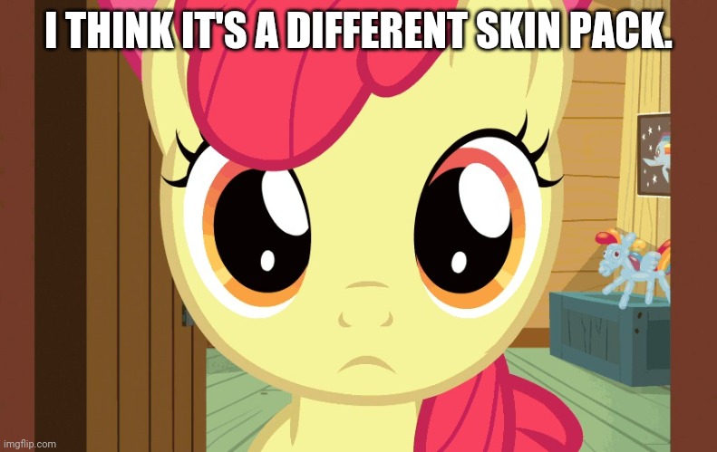 Confused Applebloom (MLP) | I THINK IT'S A DIFFERENT SKIN PACK. | image tagged in confused applebloom mlp | made w/ Imgflip meme maker