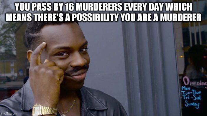 AGAIN T H I N K A B O U T I T | YOU PASS BY 16 MURDERERS EVERY DAY WHICH MEANS THERE'S A POSSIBILITY YOU ARE A MURDERER | image tagged in memes,roll safe think about it | made w/ Imgflip meme maker