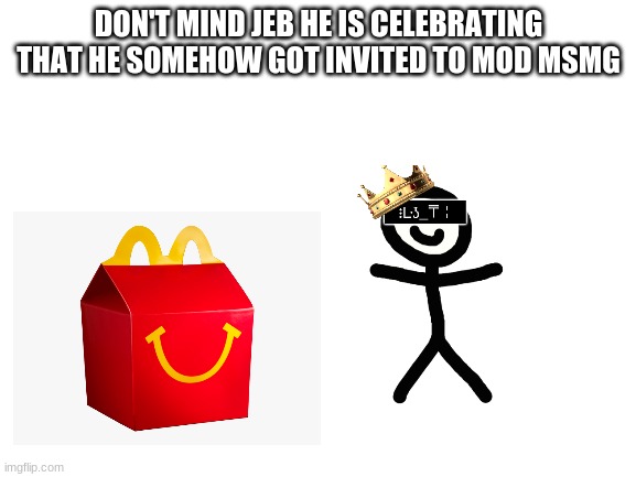 Blank White Template | DON'T MIND JEB HE IS CELEBRATING THAT HE SOMEHOW GOT INVITED TO MOD MSMG | image tagged in blank white template | made w/ Imgflip meme maker