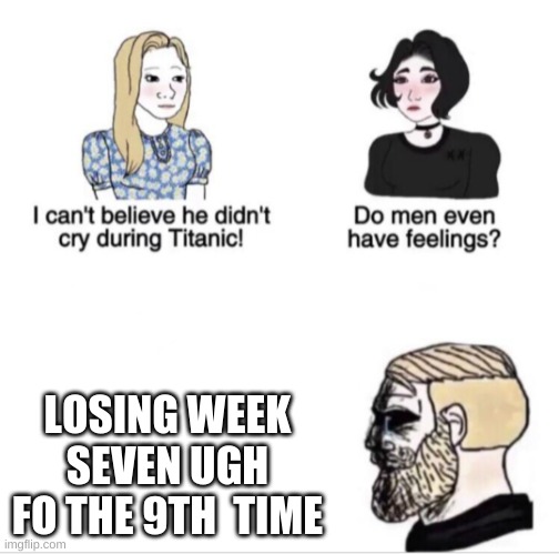 sooo unsatisfying | LOSING WEEK SEVEN UGH FO THE 9TH  TIME | image tagged in girls vs boys sad meme template | made w/ Imgflip meme maker
