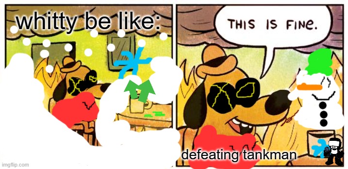 whitty on youtube | whitty be like:; defeating tankman | image tagged in memes,this is fine | made w/ Imgflip meme maker