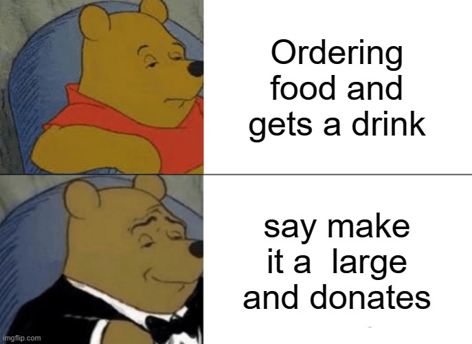 Tuxedo Winnie The Pooh Meme | Ordering food and gets a drink; say make it a  large and donates | image tagged in memes,tuxedo winnie the pooh | made w/ Imgflip meme maker