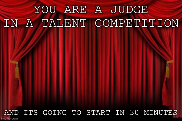 Talent! | YOU ARE A JUDGE IN A TALENT COMPETITION; AND ITS GOING TO START IN 30 MINUTES | image tagged in stage curtains | made w/ Imgflip meme maker