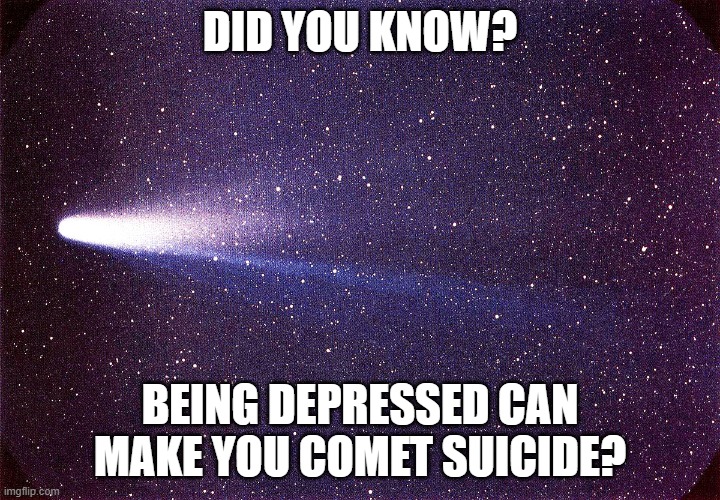 Go Comet die | DID YOU KNOW? BEING DEPRESSED CAN MAKE YOU COMET SUICIDE? | image tagged in halley's comet,memes,space,solar system | made w/ Imgflip meme maker
