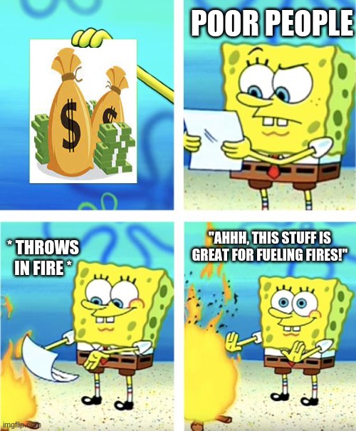 Spongebob Burning Paper |  POOR PEOPLE; "AHHH, THIS STUFF IS GREAT FOR FUELING FIRES!''; * THROWS IN FIRE * | image tagged in spongebob burning paper,poor choices,poor people,money,money down toilet,funny | made w/ Imgflip meme maker