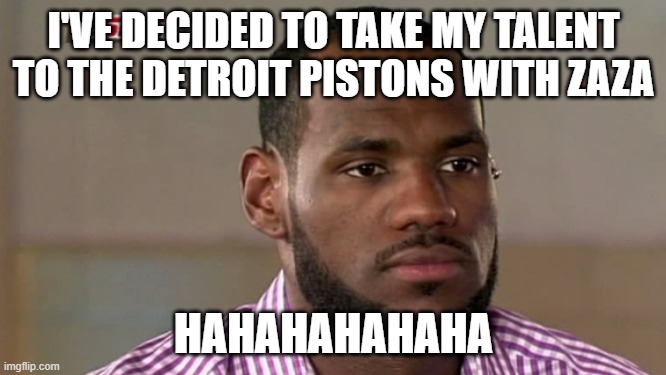 lebrons choice | I'VE DECIDED TO TAKE MY TALENT TO THE DETROIT PISTONS WITH ZAZA; HAHAHAHAHAHA | image tagged in lebron james the decision | made w/ Imgflip meme maker