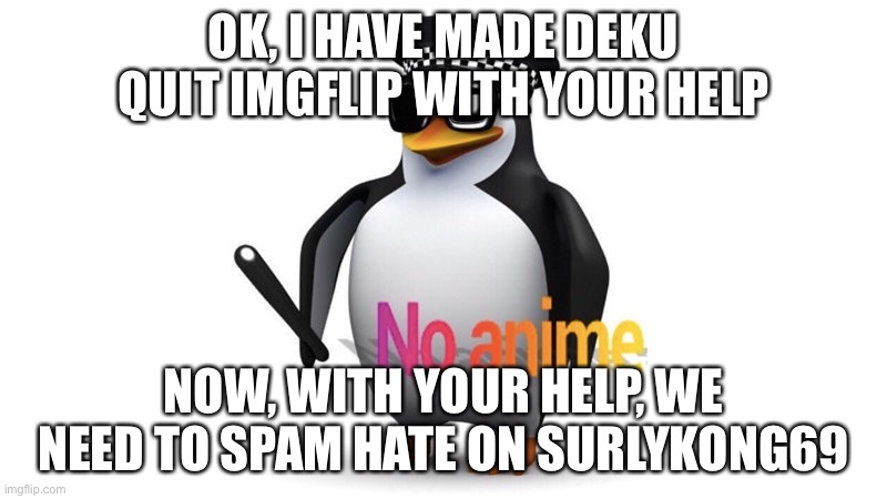 No anime | OK, I HAVE MADE DEKU QUIT IMGFLIP WITH YOUR HELP; NOW, WITH YOUR HELP, WE NEED TO SPAM HATE ON SURLYKONG69 | image tagged in aaa chief announcement | made w/ Imgflip meme maker