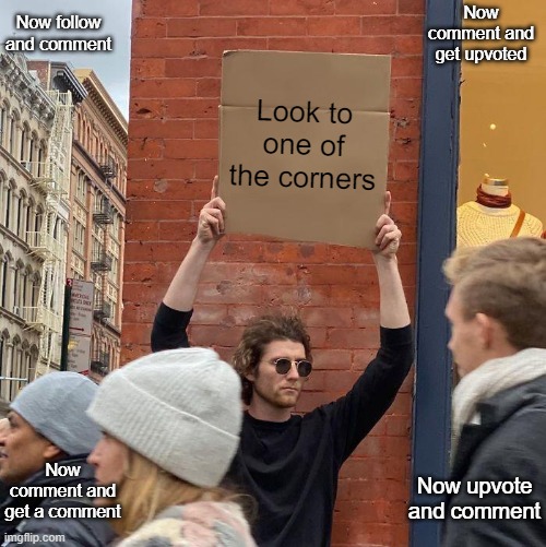 Do the first one you see | Now follow and comment; Now comment and get upvoted; Look to one of the corners; Now comment and get a comment; Now upvote and comment | image tagged in memes,guy holding cardboard sign | made w/ Imgflip meme maker