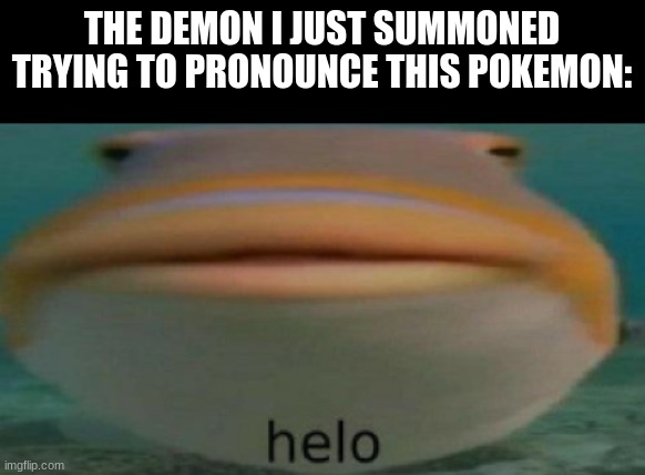 helo | THE DEMON I JUST SUMMONED TRYING TO PRONOUNCE THIS POKEMON: | image tagged in helo | made w/ Imgflip meme maker