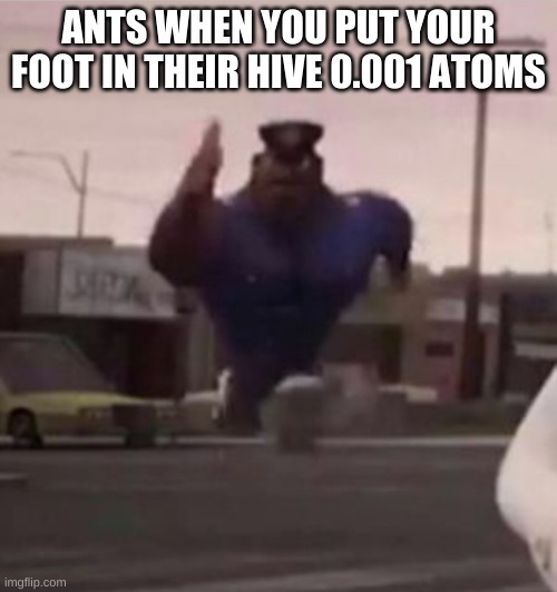 help im suffering | ANTS WHEN YOU PUT YOUR FOOT IN THEIR HIVE 0.001 ATOMS | image tagged in everybody gangsta until | made w/ Imgflip meme maker