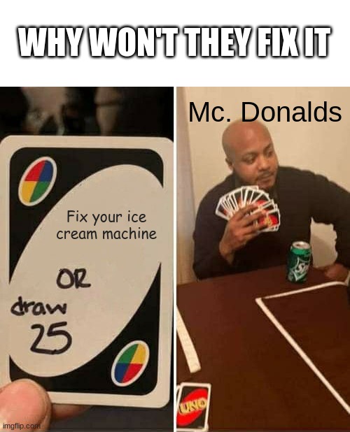 They will never fix it | WHY WON'T THEY FIX IT; Mc. Donalds; Fix your ice cream machine | image tagged in memes,uno draw 25 cards | made w/ Imgflip meme maker