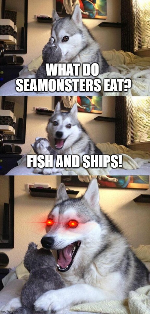 Fish in the sea | WHAT DO  SEAMONSTERS EAT? FISH AND SHIPS! | image tagged in memes,bad pun dog | made w/ Imgflip meme maker