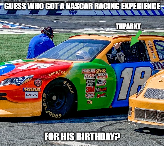It was the fastest 5 minutes in a car I've ever experienced! That's what she said...lol. | GUESS WHO GOT A NASCAR RACING EXPERIENCE; THPARKY; FOR HIS BIRTHDAY? | image tagged in nascar,gotta go fast | made w/ Imgflip meme maker