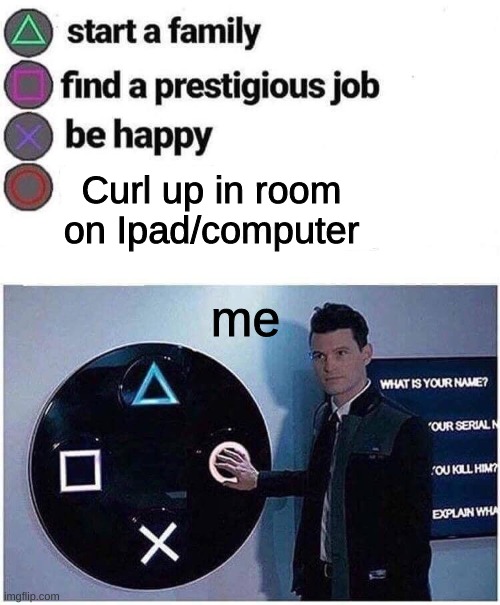 my life | Curl up in room on Ipad/computer; me | image tagged in press circle ps4 | made w/ Imgflip meme maker