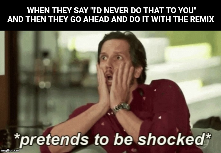 Pretends to be shocked | WHEN THEY SAY "I'D NEVER DO THAT TO YOU" AND THEN THEY GO AHEAD AND DO IT WITH THE REMIX | image tagged in pretends to be shocked | made w/ Imgflip meme maker