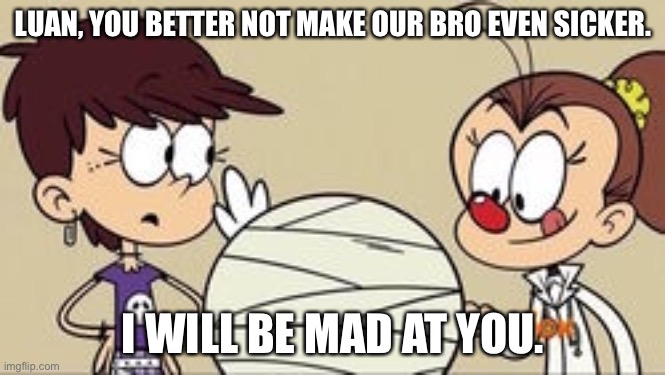  LUAN, YOU BETTER NOT MAKE OUR BRO EVEN SICKER. I WILL BE MAD AT YOU. | image tagged in go easy luan | made w/ Imgflip meme maker