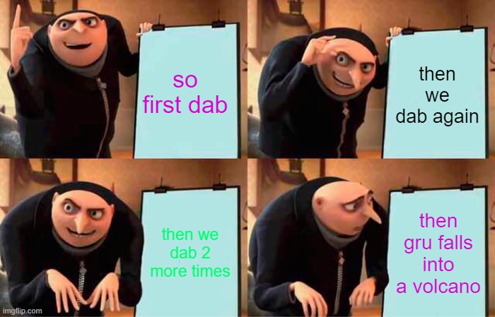 Gru's Plan | so first dab; then we dab again; then we dab 2 more times; then gru falls into a volcano | image tagged in memes,gru's plan | made w/ Imgflip meme maker