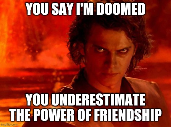Nom | YOU SAY I'M DOOMED; YOU UNDERESTIMATE THE POWER OF FRIENDSHIP | image tagged in memes,you underestimate my power | made w/ Imgflip meme maker