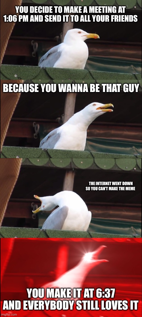 Making a meme at 11:06 PM | YOU DECIDE TO MAKE A MEETING AT 1:06 PM AND SEND IT TO ALL YOUR FRIENDS; BECAUSE YOU WANNA BE THAT GUY; THE INTERNET WENT DOWN SO YOU CAN’T MAKE THE MEME; YOU MAKE IT AT 6:37 AND EVERYBODY STILL LOVES IT | image tagged in memes,inhaling seagull | made w/ Imgflip meme maker