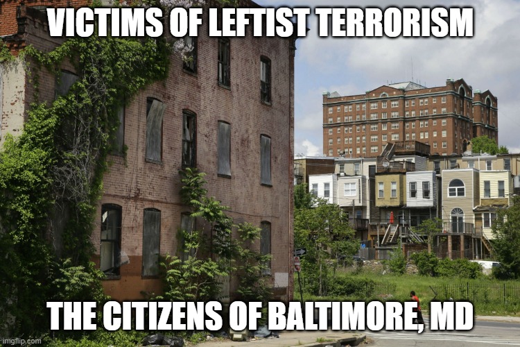 Victims of Leftist Terrorism: The Citizens of Baltimore | VICTIMS OF LEFTIST TERRORISM; THE CITIZENS OF BALTIMORE, MD | image tagged in nwo,leftist terrorism,decay | made w/ Imgflip meme maker