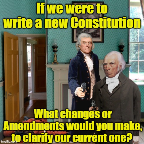 Let's Write a New Constitution |  If we were to write a new Constitution; What changes or Amendments would you make, to clarify our current one? | image tagged in thomas jefferson james madison with guns,the constitution,political meme | made w/ Imgflip meme maker