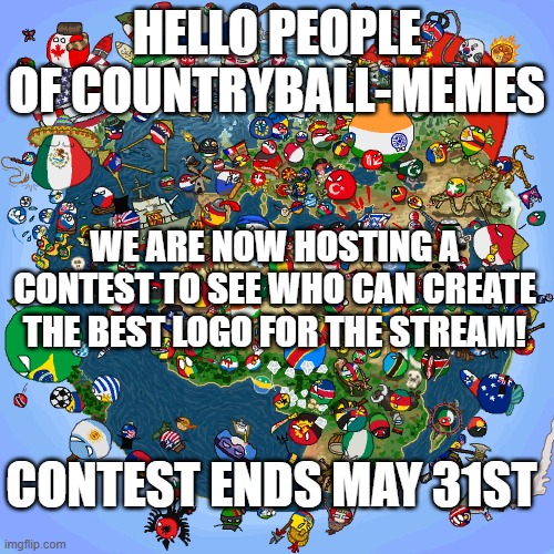 Countryballs | HELLO PEOPLE OF COUNTRYBALL-MEMES; WE ARE NOW HOSTING A CONTEST TO SEE WHO CAN CREATE THE BEST LOGO FOR THE STREAM! CONTEST ENDS MAY 31ST | image tagged in countryballs | made w/ Imgflip meme maker