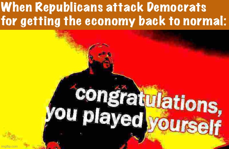 Yeah, gas prices are up. Because folks are getting back to work and traveling again thanks to Biden’s vaccination drive. Econ101 | When Republicans attack Democrats for getting the economy back to normal: | image tagged in dj khaled congratulations you played yourself deep-fried 2 | made w/ Imgflip meme maker