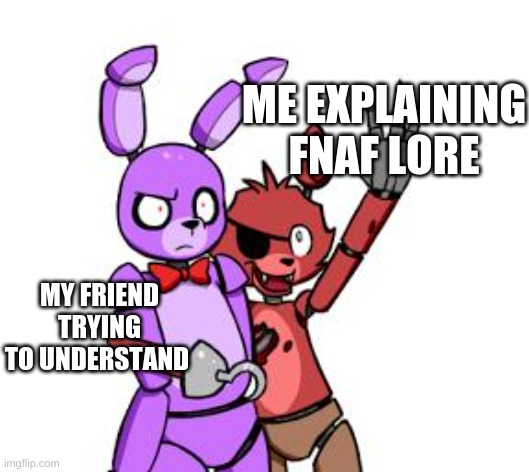 FNaF Hype Everywhere | ME EXPLAINING FNAF LORE; MY FRIEND TRYING TO UNDERSTAND | image tagged in fnaf hype everywhere | made w/ Imgflip meme maker