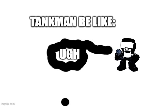 Blank White Template | TANKMAN BE LIKE:; UGH | image tagged in blank white template,not funny,memes | made w/ Imgflip meme maker