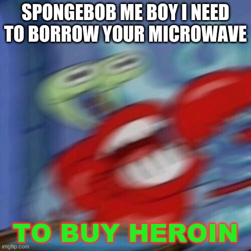 Mr krabs blur | SPONGEBOB ME BOY I NEED TO BORROW YOUR MICROWAVE; TO BUY HEROIN | image tagged in mr krabs blur | made w/ Imgflip meme maker