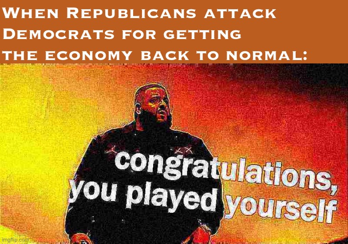 Yeah, gas prices are up. Because folks are getting back to work and traveling again thanks to Biden’s vaccination drive. Econ101 | When Republicans attack Democrats for getting the economy back to normal: | image tagged in dj khaled congratulations you played yourself deep-fried 1 | made w/ Imgflip meme maker