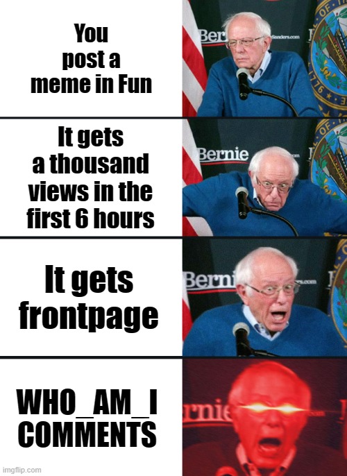 Bernie Sanders reaction (nuked) |  You post a meme in Fun; It gets a thousand views in the first 6 hours; It gets frontpage; WHO_AM_I COMMENTS | image tagged in bernie sanders reaction nuked | made w/ Imgflip meme maker
