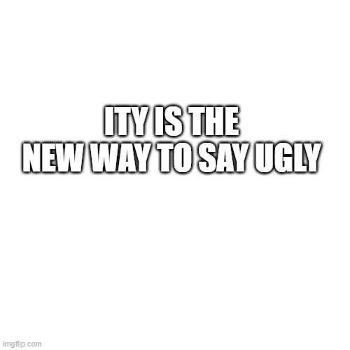 i know this meme is ity | ITY IS THE NEW WAY TO SAY UGLY | image tagged in memes,ity | made w/ Imgflip meme maker