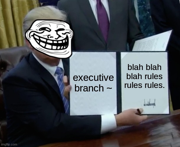 Trump Bill Signing Meme | executive branch ~; blah blah blah rules rules rules. | image tagged in memes,trump bill signing | made w/ Imgflip meme maker