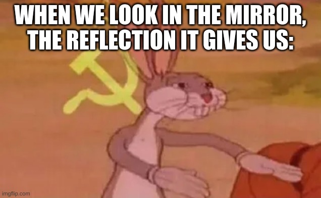 Bugs bunny communist | WHEN WE LOOK IN THE MIRROR, THE REFLECTION IT GIVES US: | image tagged in bugs bunny communist | made w/ Imgflip meme maker