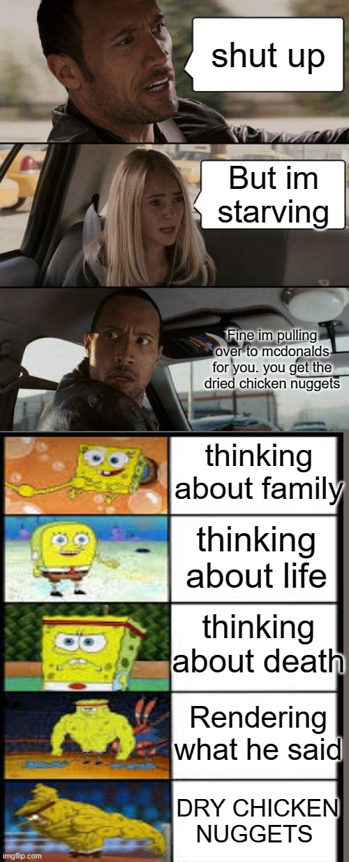 DRIED CHICKEN NUGGETS???>?>??? | shut up; But im starving; Fine im pulling over to mcdonalds for you. you get the dried chicken nuggets; thinking about family; thinking about life; thinking about death; Rendering what he said; DRY CHICKEN NUGGETS | image tagged in memes,the rock driving | made w/ Imgflip meme maker