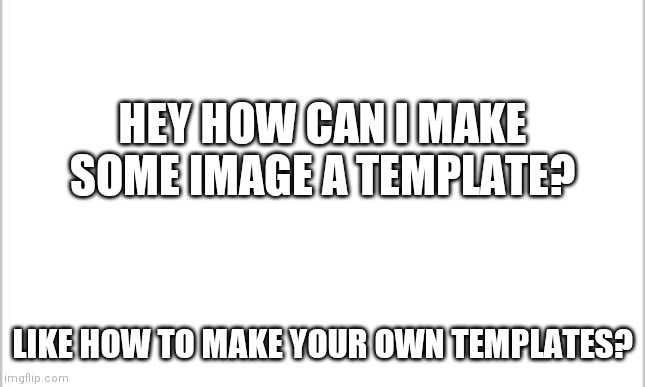 How | HEY HOW CAN I MAKE SOME IMAGE A TEMPLATE? LIKE HOW TO MAKE YOUR OWN TEMPLATES? | image tagged in how | made w/ Imgflip meme maker