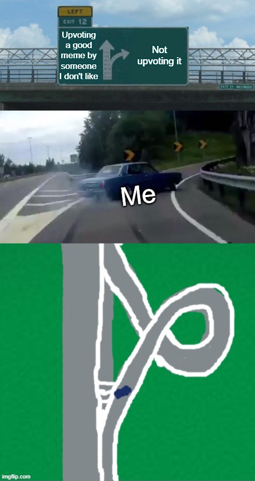 Every time | Upvoting a good meme by someone I don't like; Not upvoting it; Me | image tagged in memes,left exit 12 off ramp | made w/ Imgflip meme maker