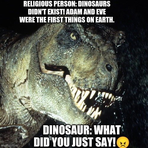 dinosaurs | RELIGIOUS PERSON: DINOSAURS DIDN'T EXIST! ADAM AND EVE WERE THE FIRST THINGS ON EARTH. DINOSAUR: WHAT DID YOU JUST SAY!😠 | image tagged in memes | made w/ Imgflip meme maker