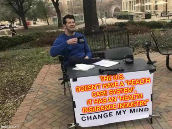 Rich People Scamming Everyone | THE U.S. DOESN'T HAVE A "HEALTH CARE SYSTEM", IT HAS AN "HEALTH INSURANCE INDUSTRY" | image tagged in memes,change my mind,health insurance,insurance,scammers,scam | made w/ Imgflip meme maker