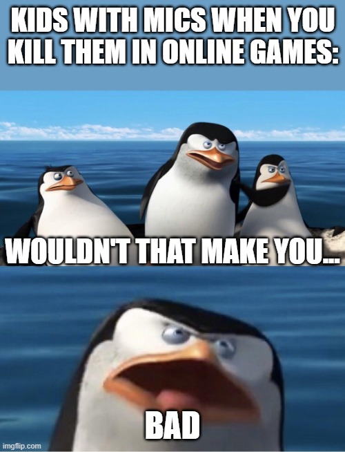 It doesn't make sense | KIDS WITH MICS WHEN YOU KILL THEM IN ONLINE GAMES:; WOULDN'T THAT MAKE YOU... BAD | image tagged in wouldn't that make you | made w/ Imgflip meme maker