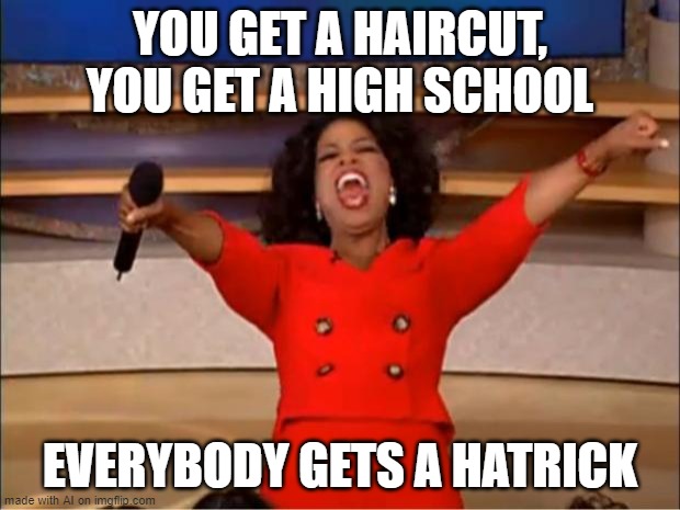 Oprah Haircut | YOU GET A HAIRCUT, YOU GET A HIGH SCHOOL; EVERYBODY GETS A HATRICK | image tagged in memes,oprah you get a | made w/ Imgflip meme maker