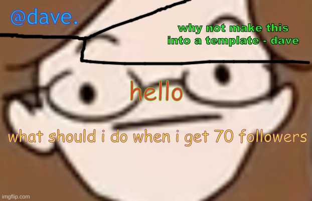 daves template 4 i think | hello; what should i do when i get 70 followers | image tagged in daves template 4 i think | made w/ Imgflip meme maker