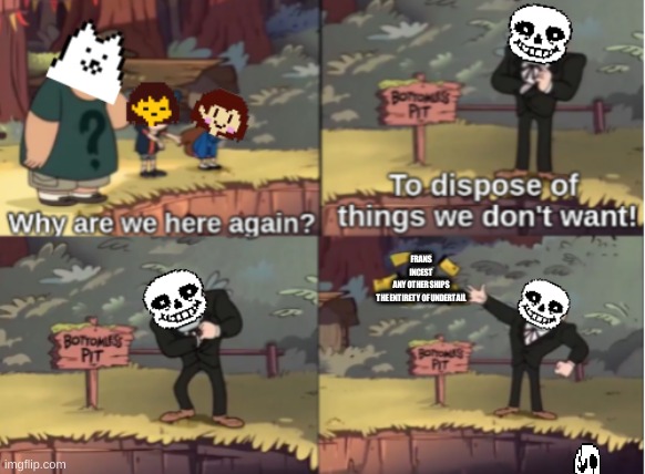 We don't want these. | FRANS
INCEST
ANY OTHER SHIPS
THE ENTIRETY OF UNDERTAIL | image tagged in funny memes,funny,undertale,gravity falls,memes | made w/ Imgflip meme maker
