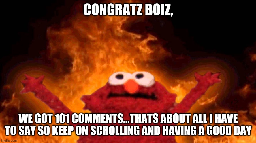 elmo fire | CONGRATZ BOIZ, WE GOT 101 COMMENTS...THATS ABOUT ALL I HAVE TO SAY SO KEEP ON SCROLLING AND HAVING A GOOD DAY | image tagged in elmo fire | made w/ Imgflip meme maker