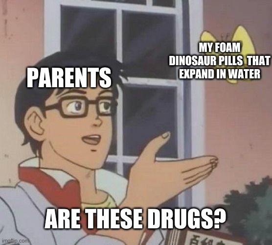 Is This A Pigeon Meme | MY FOAM DINOSAUR PILLS  THAT EXPAND IN WATER; PARENTS; ARE THESE DRUGS? | image tagged in memes,is this a pigeon | made w/ Imgflip meme maker